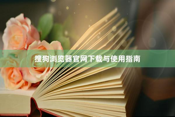 搜狗浏览器官网下载与使用指南