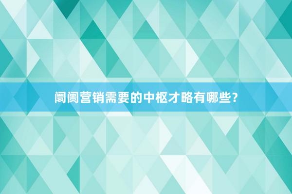 阛阓营销需要的中枢才略有哪些？
